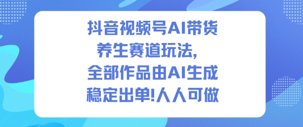 抖音视频号AI带货养生赛道玩法，全部作品由AI生成，发了1500条作品，出了2W多单，人人可做-立业有术
