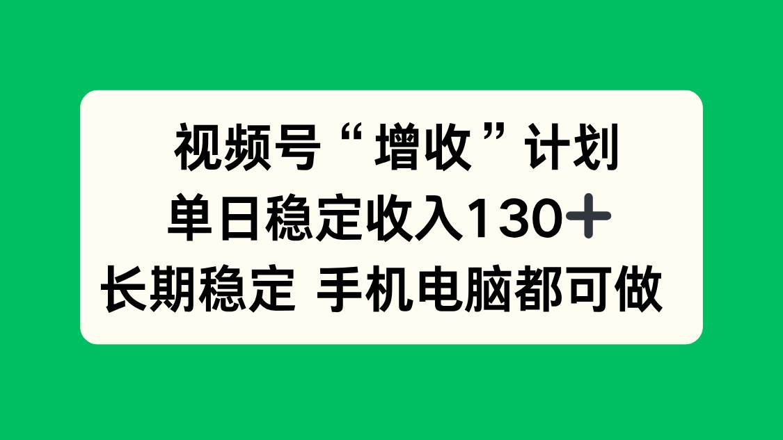 （16579期）视频号“增收”计划，单日稳定收入130十，长期稳定 手机电脑都可做！-立业有术