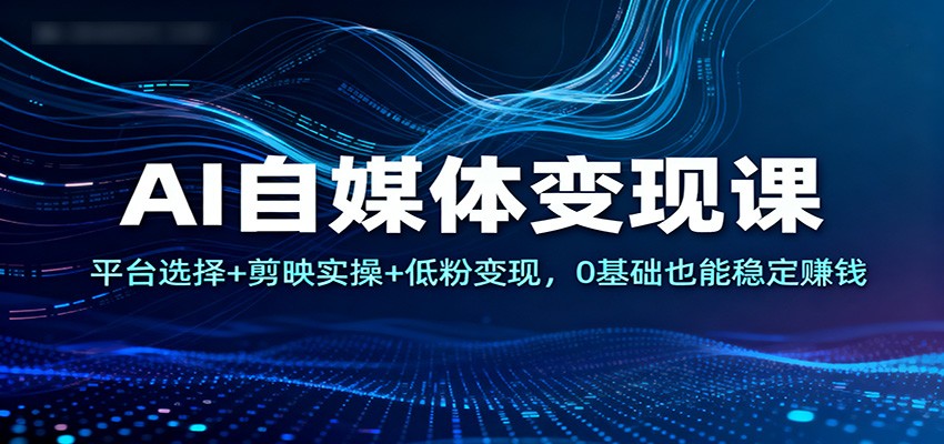 AI自媒体变现课：平台选择+剪映实操+低粉变现，0基础也能稳定赚钱-立业有术