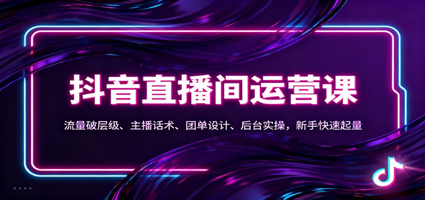 抖音同城直播间运营课：流量破层级、主播话术、团单设计、后台实操，新手快速起量-立业有术