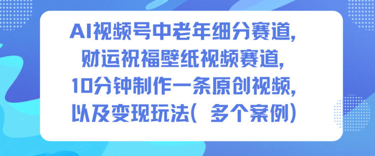 AI视频号中老年细分赛道，财运祝福壁纸视频赛道，10分钟制作一条原创视频，以及变现玩法-立业有术