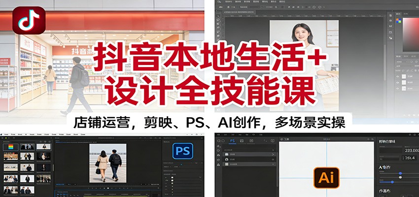 抖音本地生活+设计全技能课：店铺运营，剪映、PS、AI创作，多场景实操-立业有术