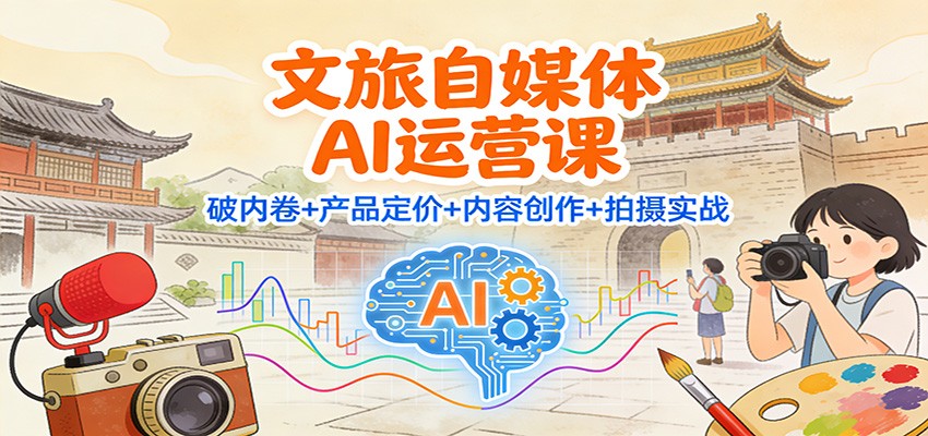 文旅自媒体AI运营课：破内卷+产品定价+内容创作+拍摄实战-立业有术