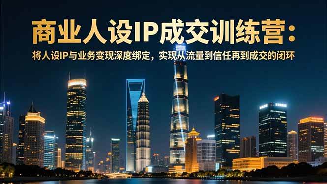 （16789期）商业人设IP成交训练营-12月：将人设IP与业务变现深度绑定，从流量到信任再到成交闭环-立业有术