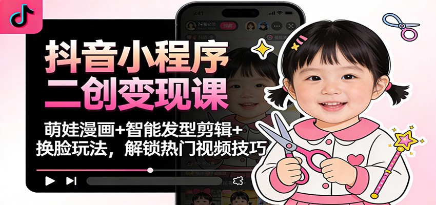抖音小程序二创变现课：萌娃漫画+智能发型剪辑+换脸玩法，解锁热门视频技巧-立业有术