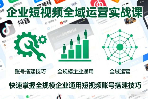企业短视频全域运营实战课，快速掌握全规模企业通用短视频账号搭建技巧-立业有术