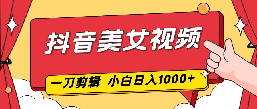 （16873期）抖音美女视频，一刀不剪，两分钟一条视频，小白轻松上手，日入1000-立业有术