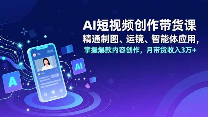 （16871期）AI短视频创作带货课，精通制图、运镜、智能体应用，掌握爆款内容创作，月带货收入3万+-立业有术