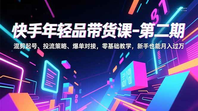 （16901期）快手年轻品带货课-第二期，混剪起号、投流策略、爆单对接，零基础教学，新手也能月入过万-立业有术