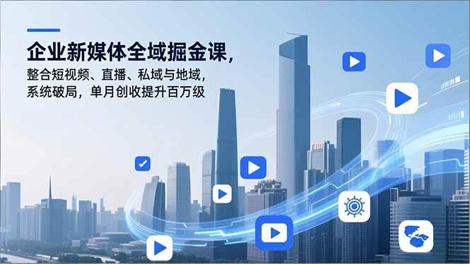 （16896期）企业新媒体全域掘金课，整合短视频、直播、私域与地域，系统破局，单月创收提升百万级-立业有术