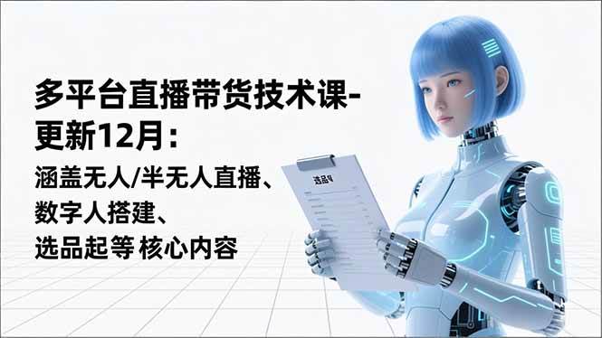 （16895期）平台直播带货技术课-更新12月：涵盖无人/半无人直播、数字人搭建、选品起号等核心内容-立业有术