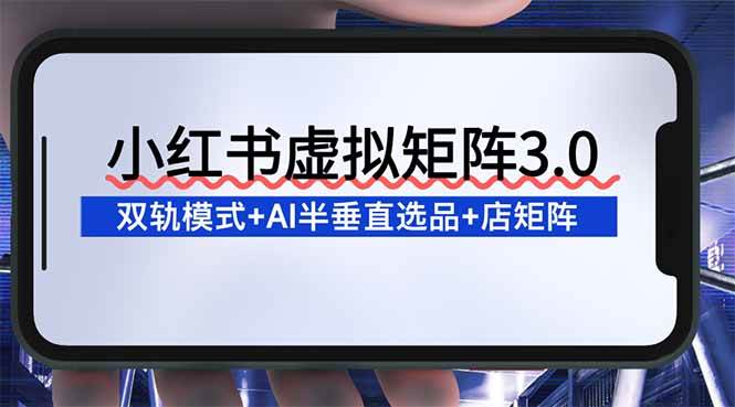 （16912期）小红书虚拟矩阵3.0：双轨模式+AI半垂直选品+店矩阵-立业有术