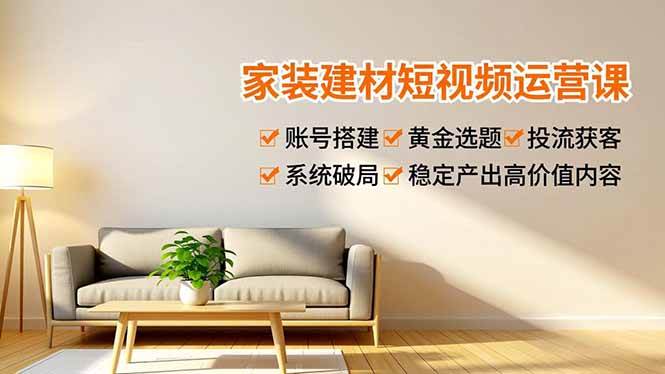 （16916期）家装建材短视频运营课，账号搭建、黄金选题、投流获客，系统破局，稳定产出高价值内容-立业有术