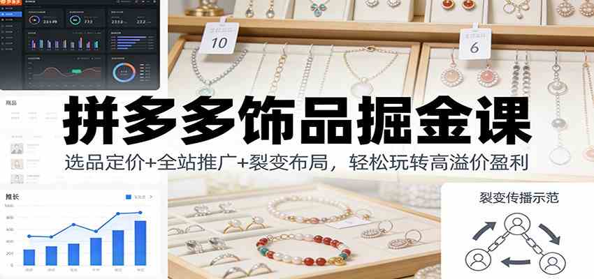 拼多多饰品掘金课：选品定价+全站推广+裂变布局，轻松玩转高溢价盈利-立业有术