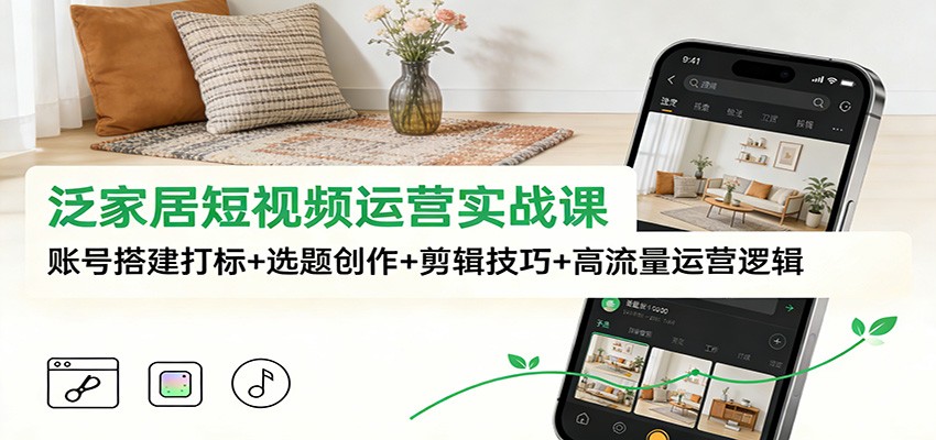 泛家居短视频运营实战课：账号搭建打标+选题创作+剪辑技巧+高流量运营逻辑-立业有术