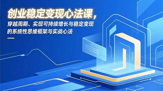 （16966期）创业稳定变现心法课，穿越周期、实现可持续增长与稳定变现的系统性思维框架与实战心法-立业有术