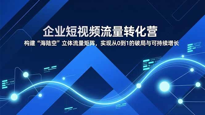 （16959期）企业短视频流量转化营，构建“海陆空”立体流量矩阵，实现从0到1的破局与可持续增长-立业有术
