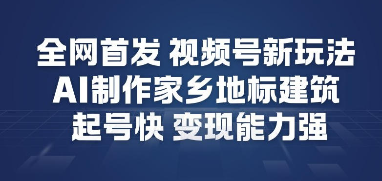 全网首发，视频号新玩法，AI制作家乡地标建筑，起号快，变现能力强-立业有术