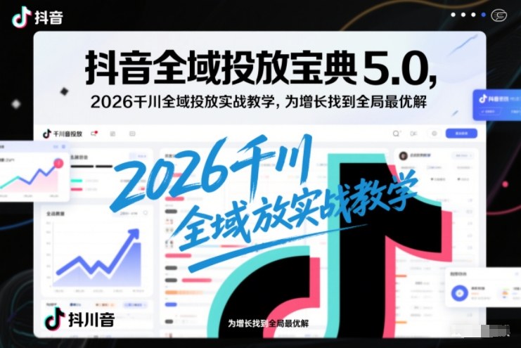 抖音全域投放宝典5.0，2026千川全域投放实战教学，为增长找到全局最优解-立业有术