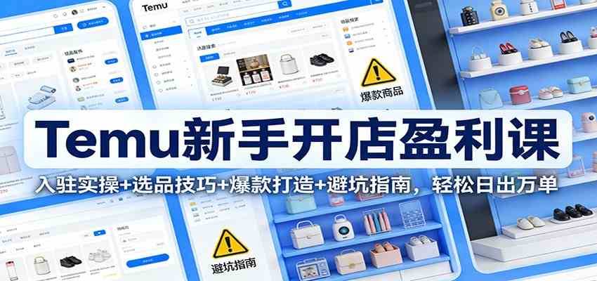 Temu新手开店盈利课：入驻实操+选品技巧+爆款打造+避坑指南，轻松日出万单-立业有术