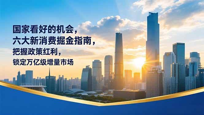 （16995期）某付费文章：国家看好的机会，六大新消费掘金指南，把握政策红利，锁定万亿级增量市场-立业有术