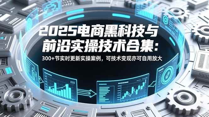 （16992期）2025电商黑科技与前沿实操技术合集：300+节实时更新实操案例，可技术变现亦可自用放大-立业有术