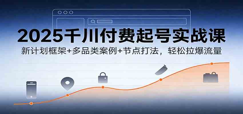 2025千川付费起号实战课：新计划框架+多品类案例+节点打法，轻松拉爆流量-立业有术