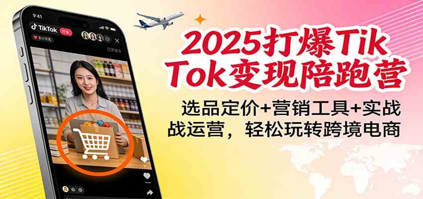2025打爆TikTok变现陪跑营：选品定价+营销工具+实战运营，轻松玩转跨境电商-立业有术