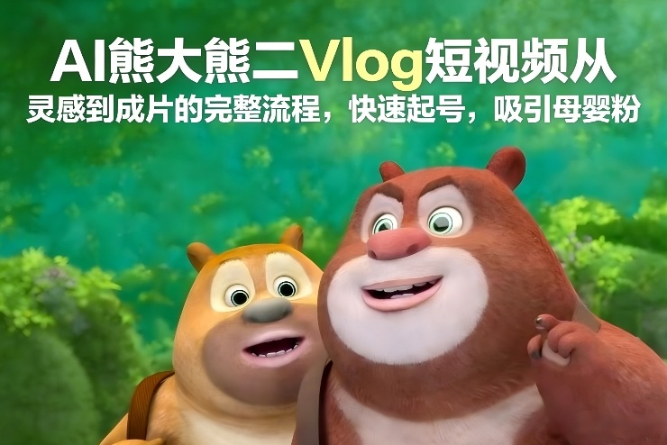 AI熊大熊二Vlog短视频从灵感到成片的完整流程，快速起号，吸引母婴粉-立业有术