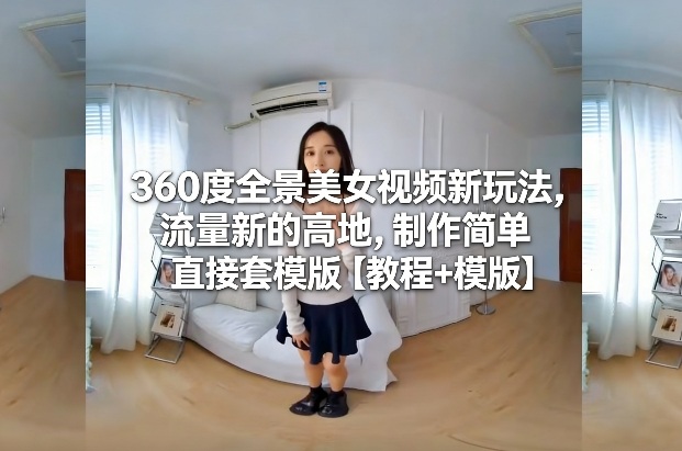 360度全景美女视频新玩法，流量新的高地，制作简单直接套模版【教程+模版】-立业有术