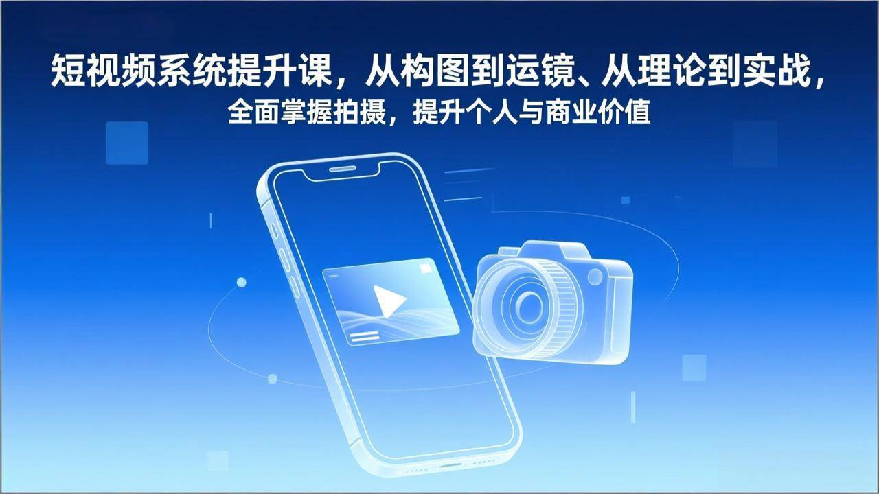 （17053期）短视频系统提升课，从构图到运镜、从理论到实战，全面掌握拍摄，提升个人与商业价值-立业有术