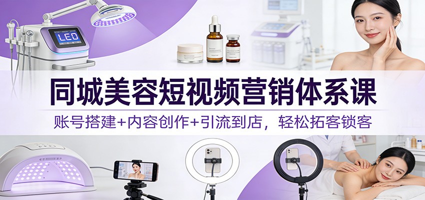 同城美容短视频营销体系课：账号搭建+内容创作+引流到店，轻松拓客锁客-立业有术