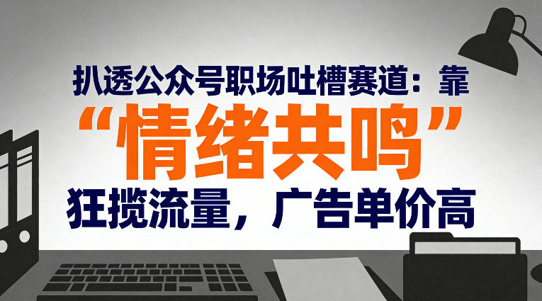 扒透公众号职场吐槽赛道：靠“情绪共鸣”狂揽流量，广告单价高-立业有术