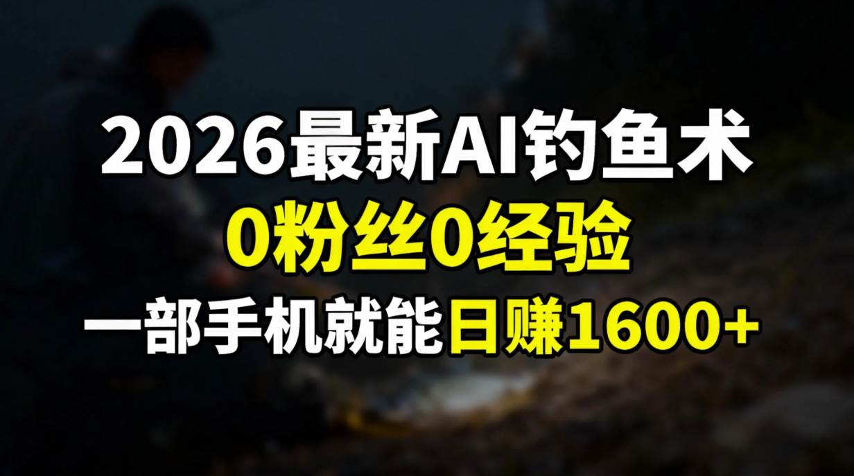 （17084期）2026最新AI钓鱼术:0粉丝0经验，一部手机就能开启赚钱模式-立业有术