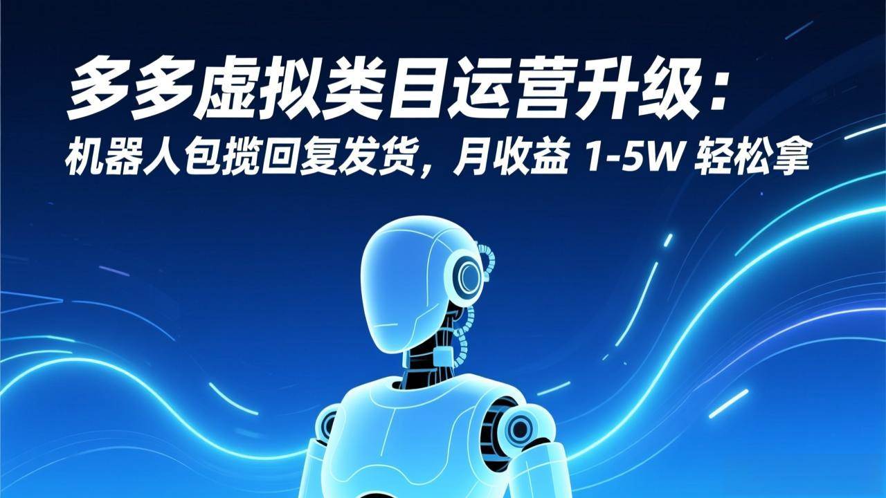 （17082期）多多虚拟类目运营升级：机器人包揽回复发货，月收益 1-5W 轻松拿-立业有术