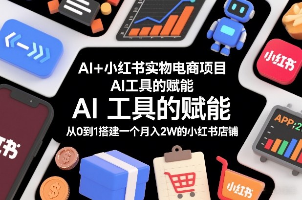 AI+小红书实物电商项目，AI工具的赋能，从0到1搭建一个月入2W的小红书店铺-立业有术