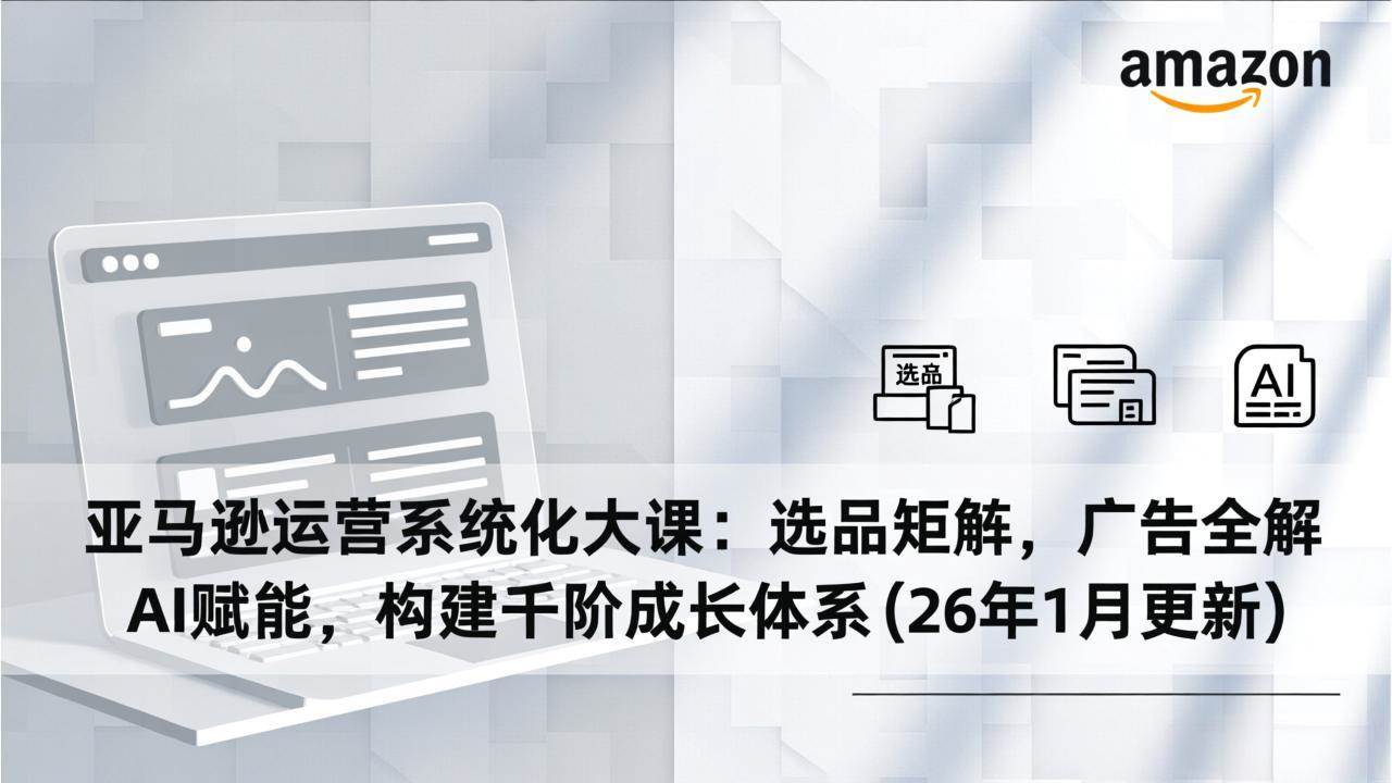 （17103期）亚马逊运营系统化大课：选品矩阵，广告全解，AI赋能，构建千阶成长体系(26年1月更新)-立业有术