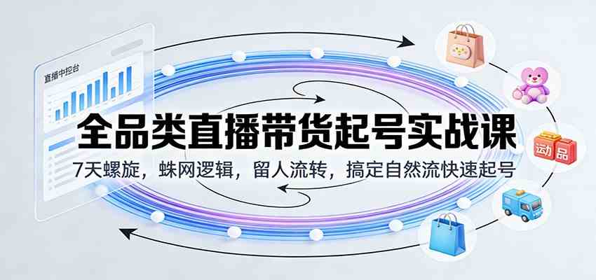 全品类直播带货起号实战课：7天螺旋，蛛网逻辑，留人流转，搞定自然流快速起号-立业有术