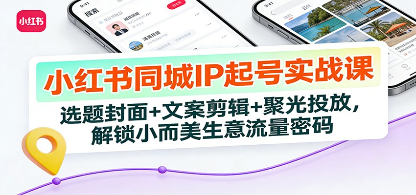 小红书同城IP起号实战课：选题封面+文案剪辑+聚光投放，解锁小而美生意流量密码-立业有术