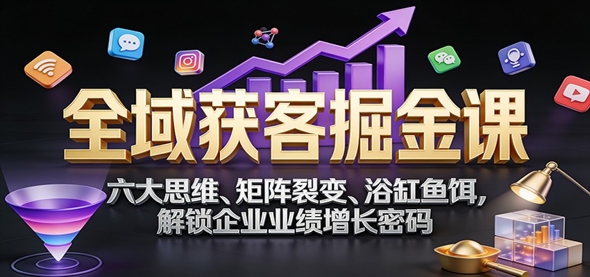 全域获客掘金课：六大思维、矩阵裂变、浴缸鱼饵，解锁企业业绩增长密码-立业有术