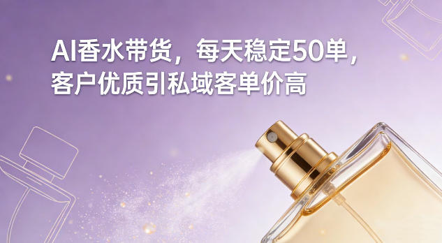 AI香水带货，每天稳定50单，客户优质引私域客单价高-立业有术