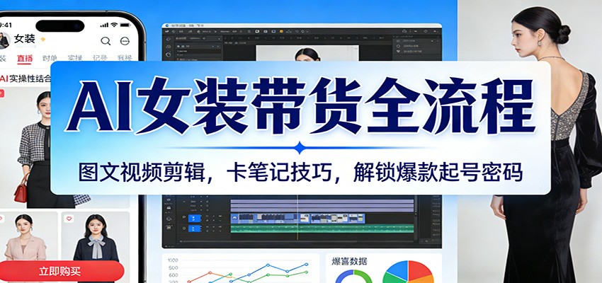 AI女装带货全流程：图文视频剪辑，卡笔记技巧，解锁爆款起号密码-立业有术