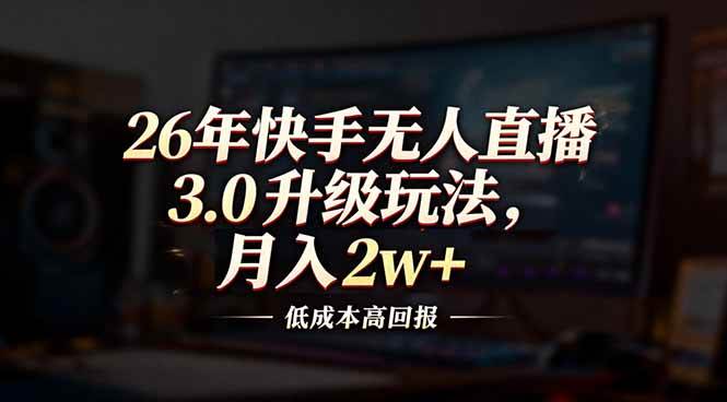 （17159期）26年快手无人直播3.0升级玩法，低成本高回报，月入2w+-立业有术
