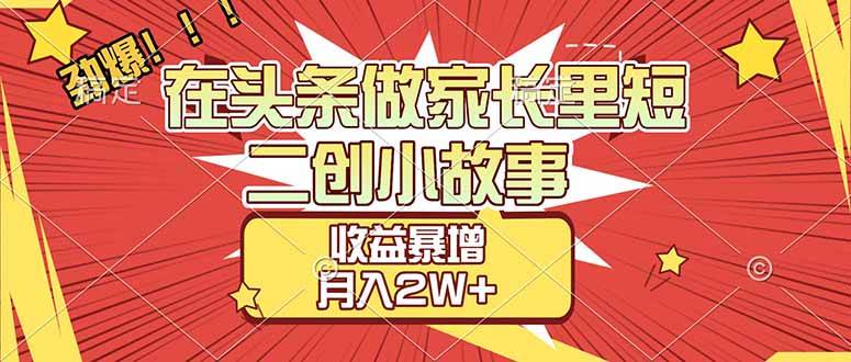 （17172期）【劲爆】在头条做家长里短二创小故事，收益暴增，月入2W+-立业有术