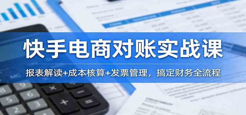 快手电商对账实战课：报表解读+成本核算+发票管理，搞定财务全流程-立业有术