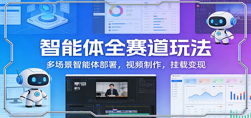 智能体全赛道玩法：多场景智能体部署，视频制作，挂载变现-立业有术