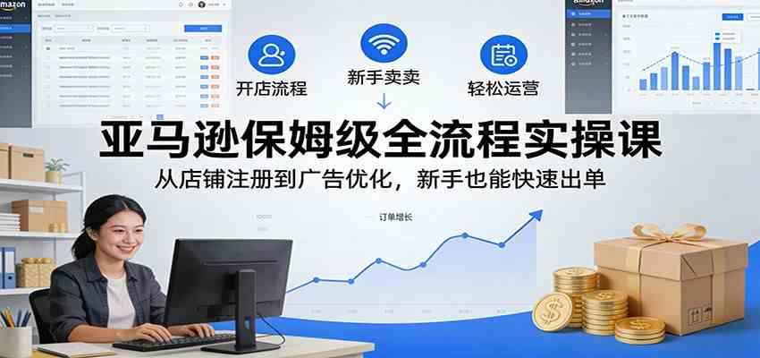 亚马逊保姆级全流程实操课：从店铺注册到广告优化，新手也能快速出单-立业有术