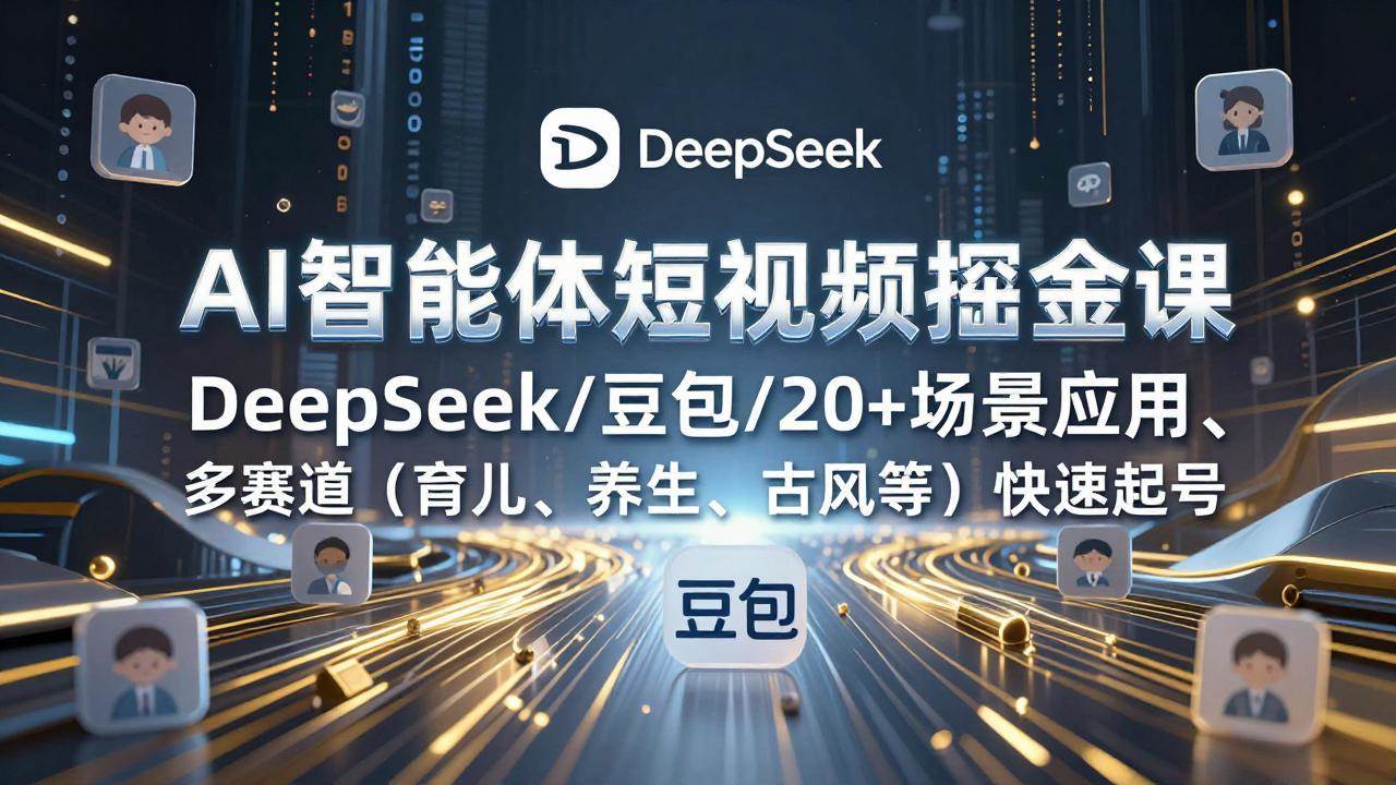 （17365期）AI智能体短视频掘金课，DeepSeek/豆包/20+场景应用、多赛道（育儿、养生、古风等）快速起号-立业有术
