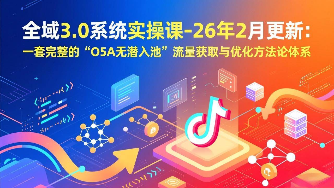 （17364期）全域3.0系统实操课-26年2月更新：一套完整的“O5A无潜入池”流量获取与优化方法论体系-立业有术