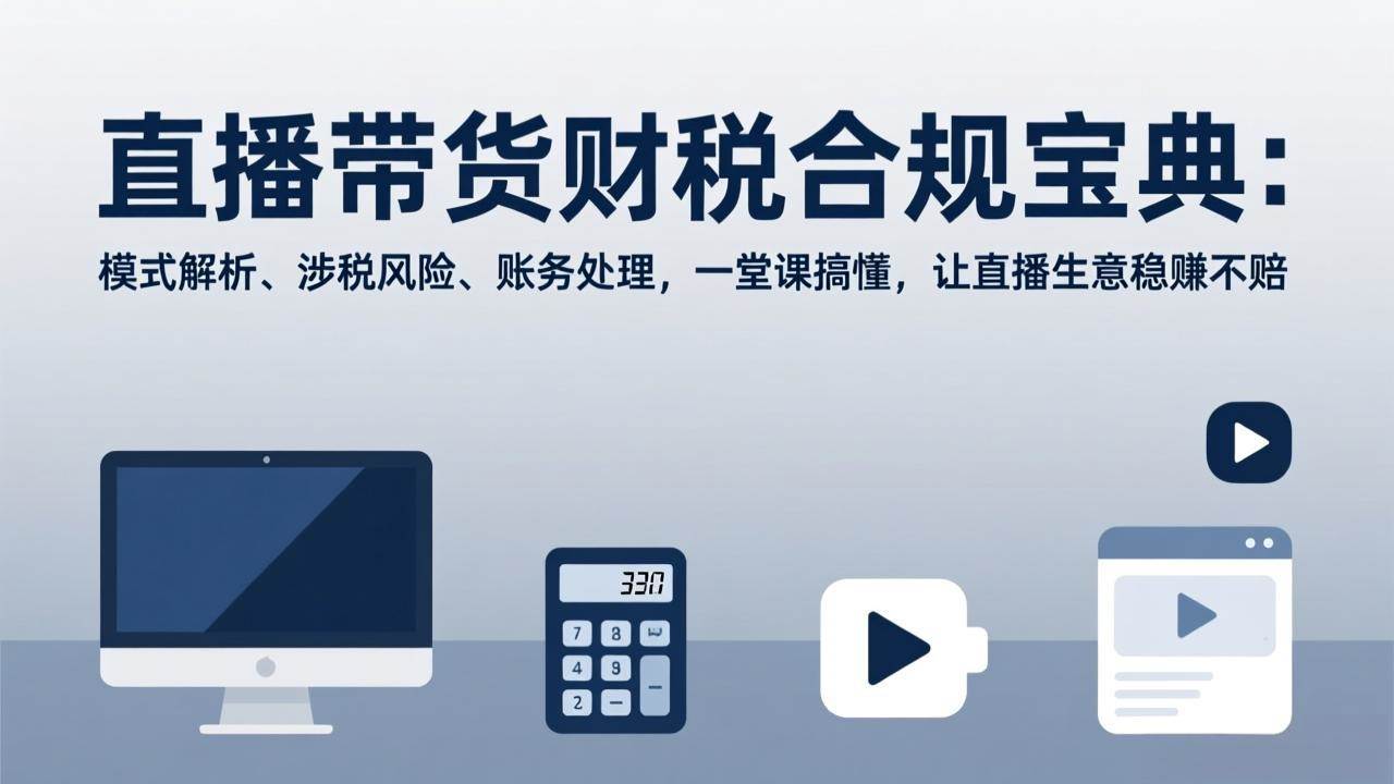 （17354期）直播带货财税合规宝典：模式解析、涉税风险、账务处理，一堂课搞懂，让直播生意稳赚不赔-立业有术